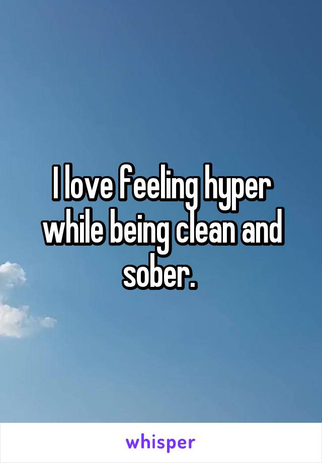 I love feeling hyper while being clean and sober. 