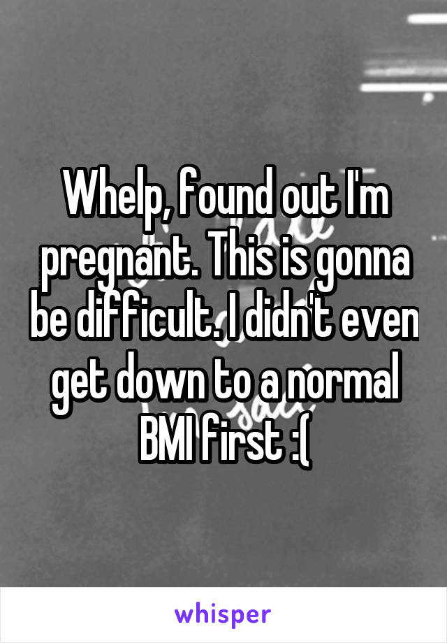 Whelp, found out I'm pregnant. This is gonna be difficult. I didn't even get down to a normal BMI first :(