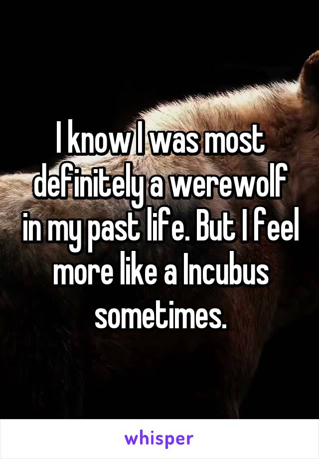 I know I was most definitely a werewolf in my past life. But I feel more like a Incubus sometimes.