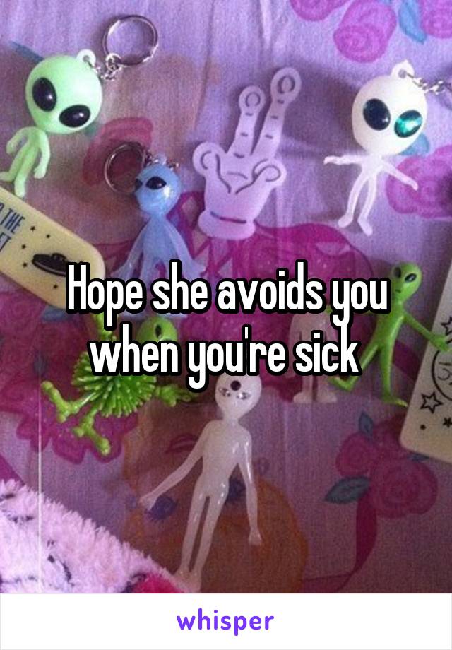 Hope she avoids you when you're sick 