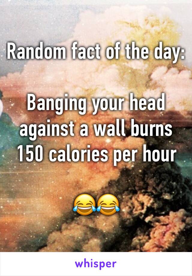 Random fact of the day:

Banging your head against a wall burns 150 calories per hour

😂😂