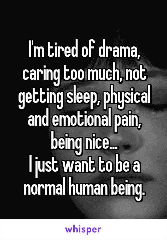 I'm tired of drama, caring too much, not getting sleep, physical and emotional pain, being nice...
I just want to be a normal human being.