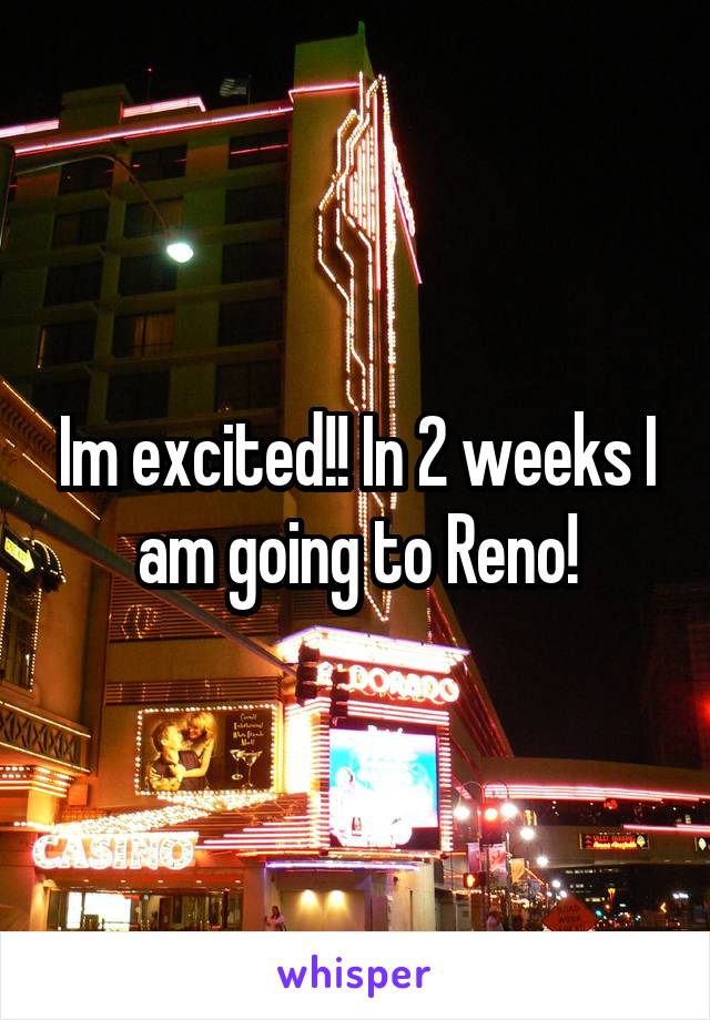 Im excited!! In 2 weeks I am going to Reno!