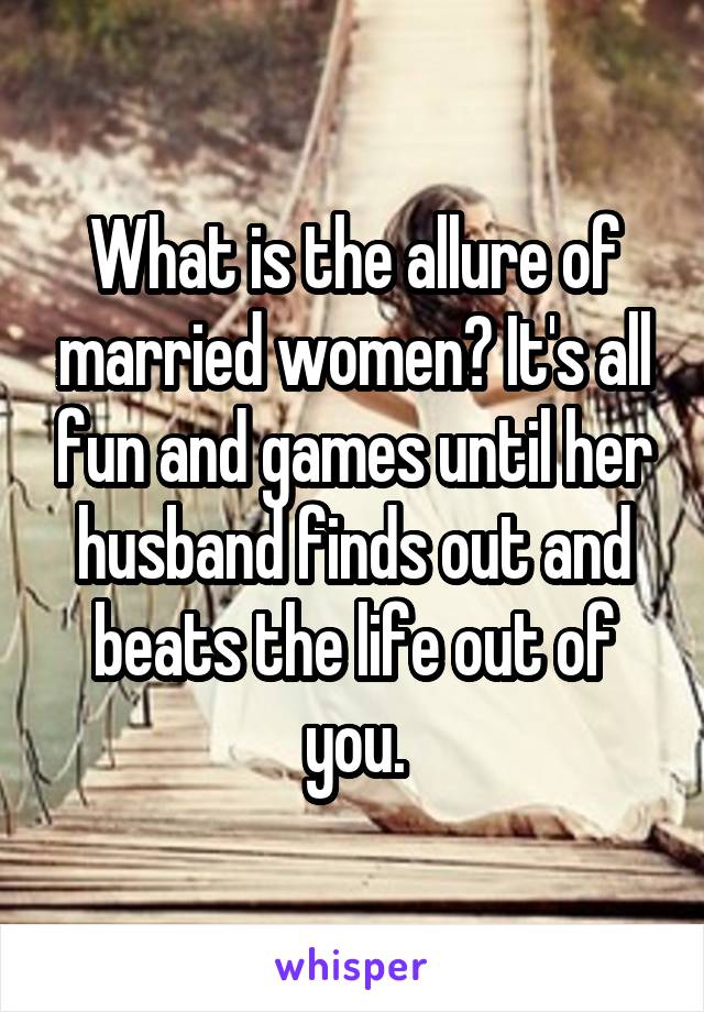 What is the allure of married women? It's all fun and games until her husband finds out and beats the life out of you.