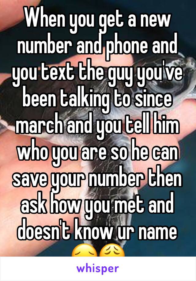 When you get a new number and phone and you text the guy you've been talking to since march and you tell him who you are so he can save your number then ask how you met and doesn't know ur name 😔😩