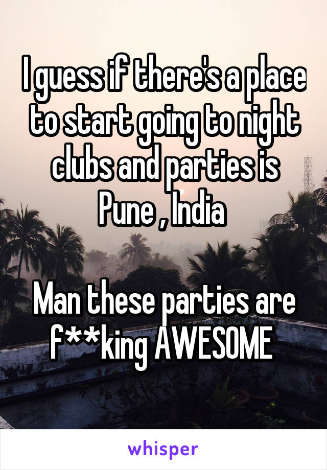 I guess if there's a place to start going to night clubs and parties is Pune , India 

Man these parties are f**king AWESOME 
