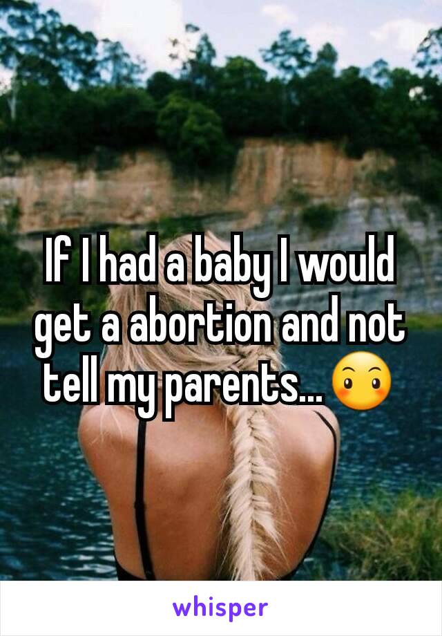 If I had a baby I would get a abortion and not tell my parents...😶