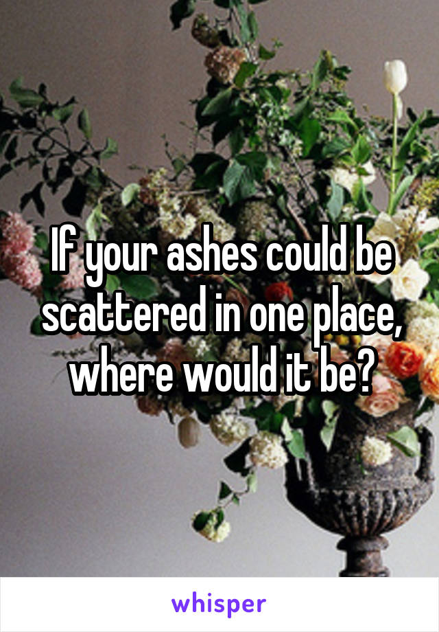 If your ashes could be scattered in one place, where would it be?