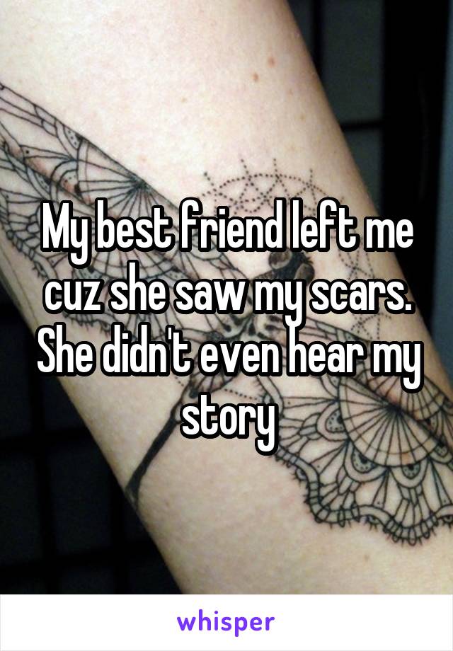 My best friend left me cuz she saw my scars. She didn't even hear my story