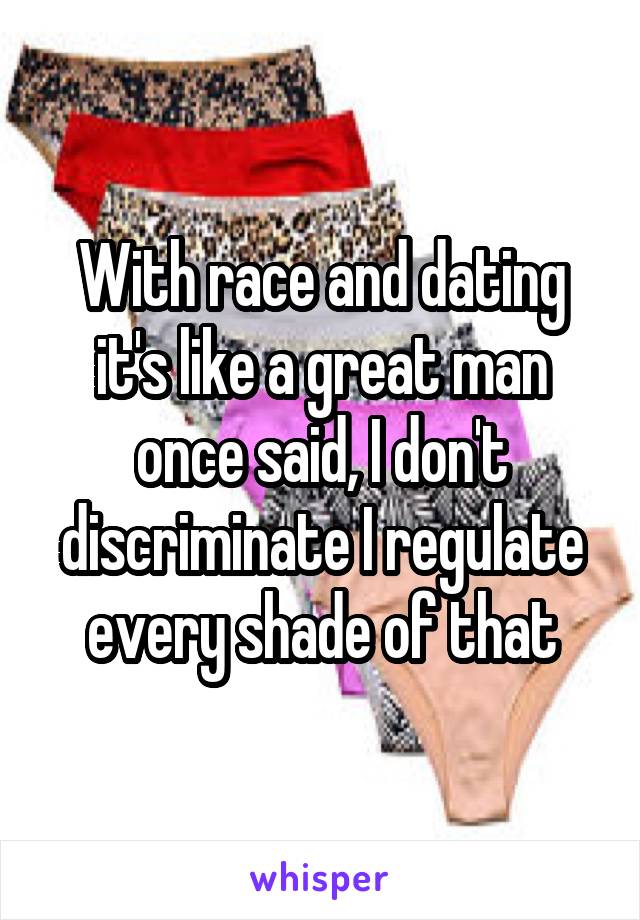 With race and dating it's like a great man once said, I don't discriminate I regulate every shade of that