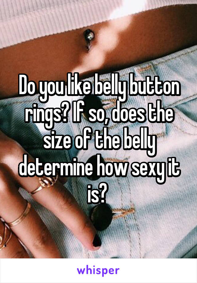 Do you like belly button rings? If so, does the size of the belly determine how sexy it is? 