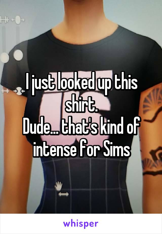 





I just looked up this shirt.
Dude... that's kind of intense for Sims