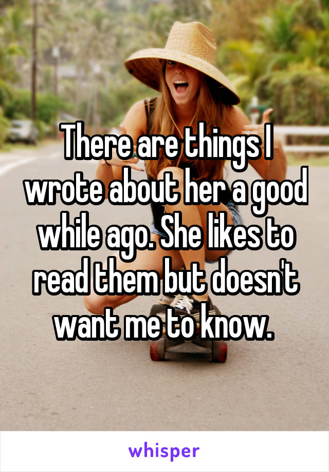 There are things I wrote about her a good while ago. She likes to read them but doesn't want me to know. 