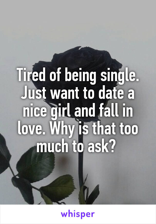 Tired of being single. Just want to date a nice girl and fall in love. Why is that too much to ask? 