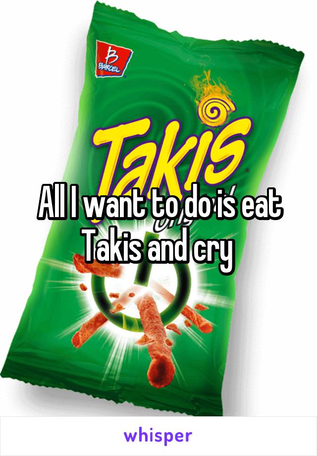 All I want to do is eat Takis and cry 