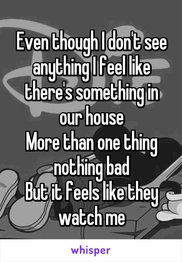 Even though I don't see anything I feel like there's something in our house
More than one thing nothing bad
But it feels like they watch me