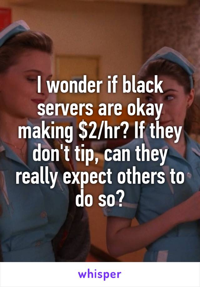 I wonder if black servers are okay making $2/hr? If they don't tip, can they really expect others to do so?