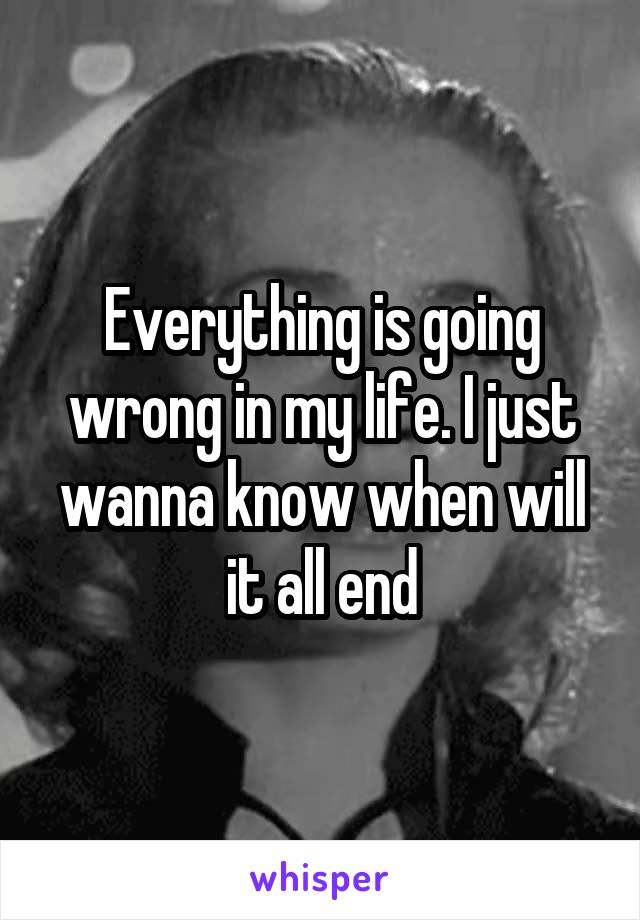 Everything is going wrong in my life. I just wanna know when will it all end