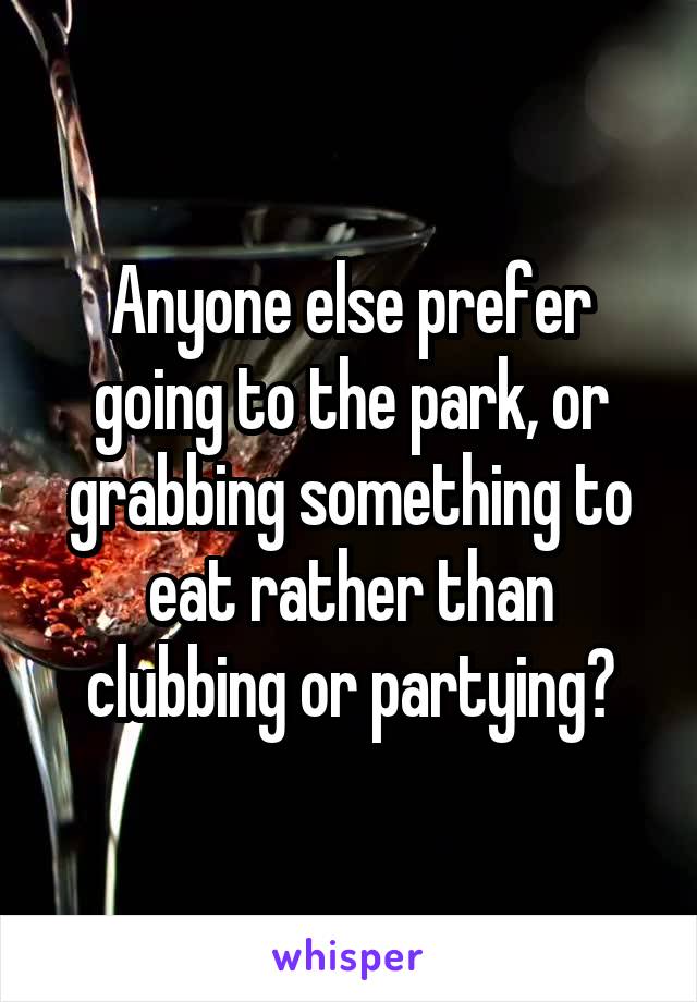 Anyone else prefer going to the park, or grabbing something to eat rather than clubbing or partying?