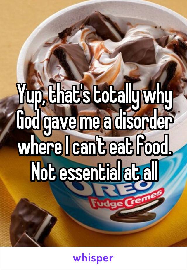 Yup, that's totally why God gave me a disorder where I can't eat food. Not essential at all