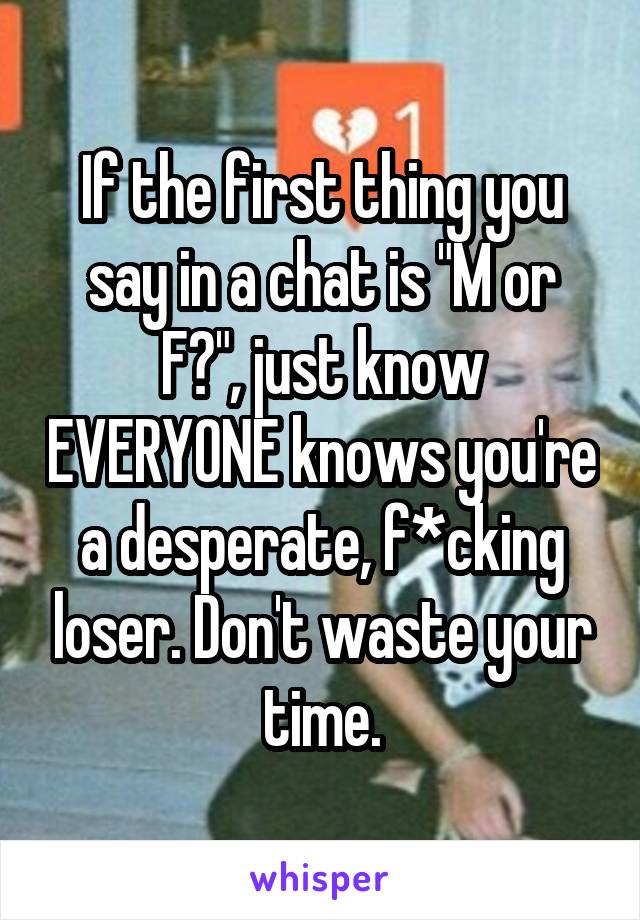 If the first thing you say in a chat is "M or F?", just know EVERYONE knows you're a desperate, f*cking loser. Don't waste your time.