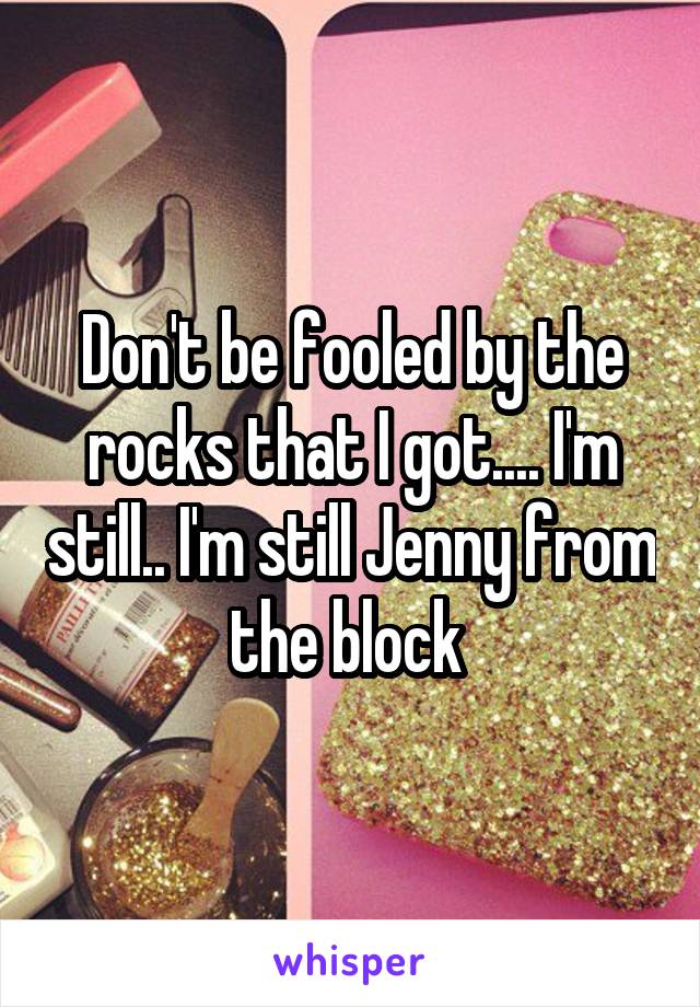 Don't be fooled by the rocks that I got.... I'm still.. I'm still Jenny from the block 