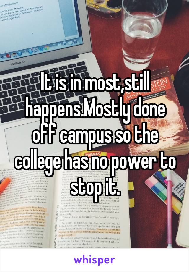 It is in most,still happens.Mostly done off campus so the college has no power to stop it.