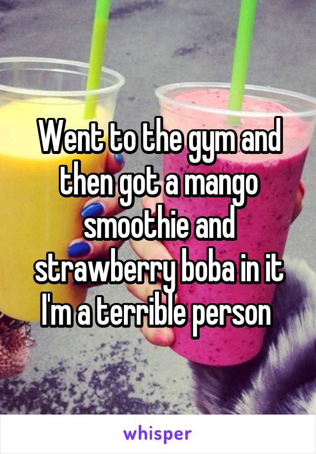 Went to the gym and then got a mango smoothie and strawberry boba in it I'm a terrible person 