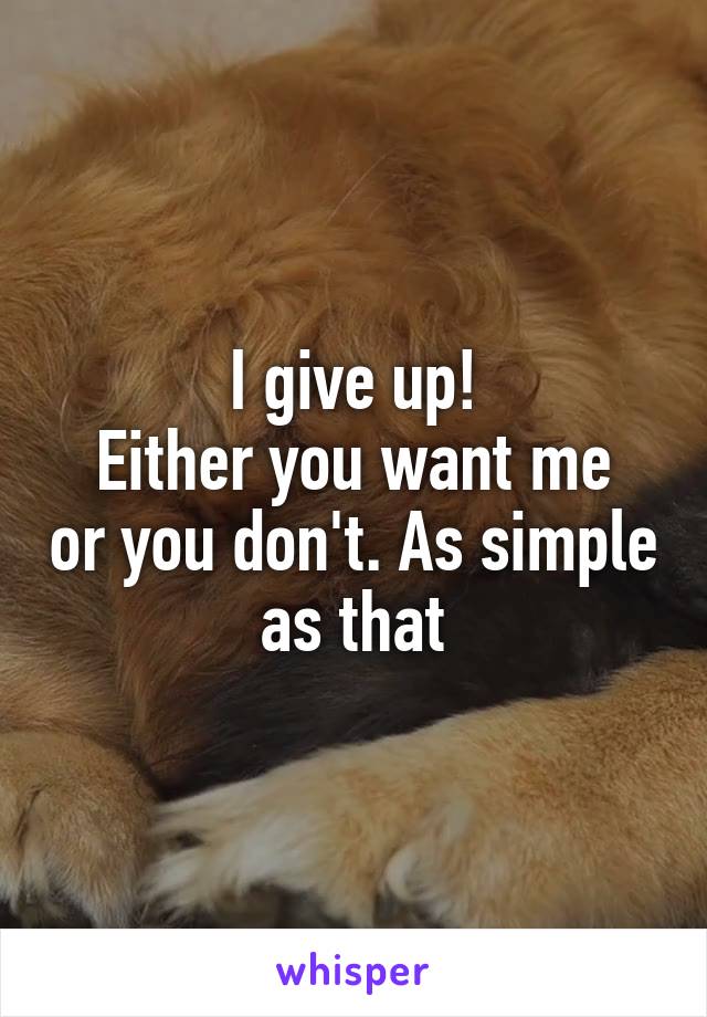 I give up!
Either you want me or you don't. As simple as that