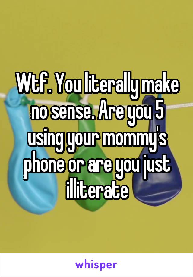 Wtf. You literally make no sense. Are you 5 using your mommy's phone or are you just illiterate