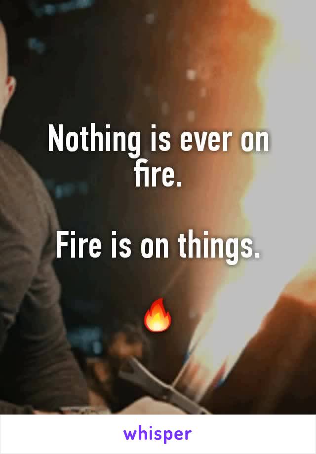 Nothing is ever on fire.

Fire is on things.

🔥