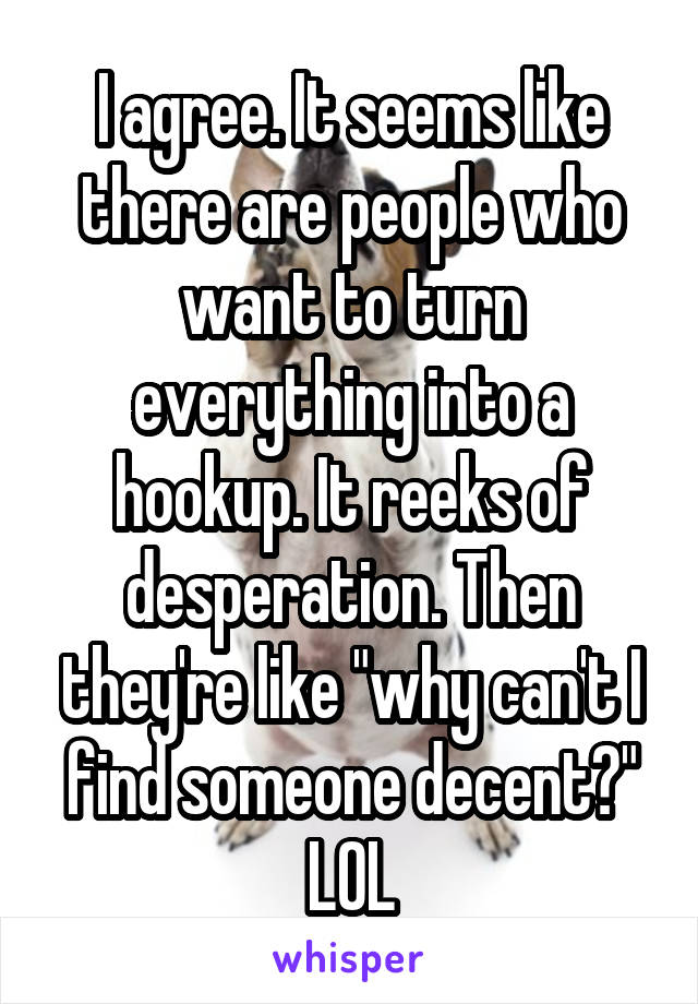 I agree. It seems like there are people who want to turn everything into a hookup. It reeks of desperation. Then they're like "why can't I find someone decent?" LOL