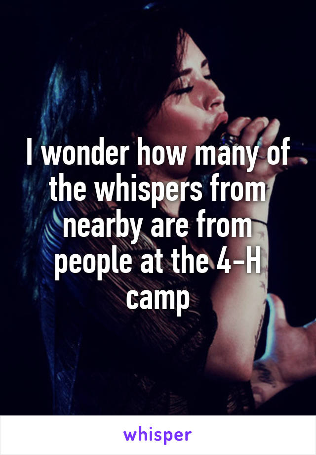 I wonder how many of the whispers from nearby are from people at the 4-H camp