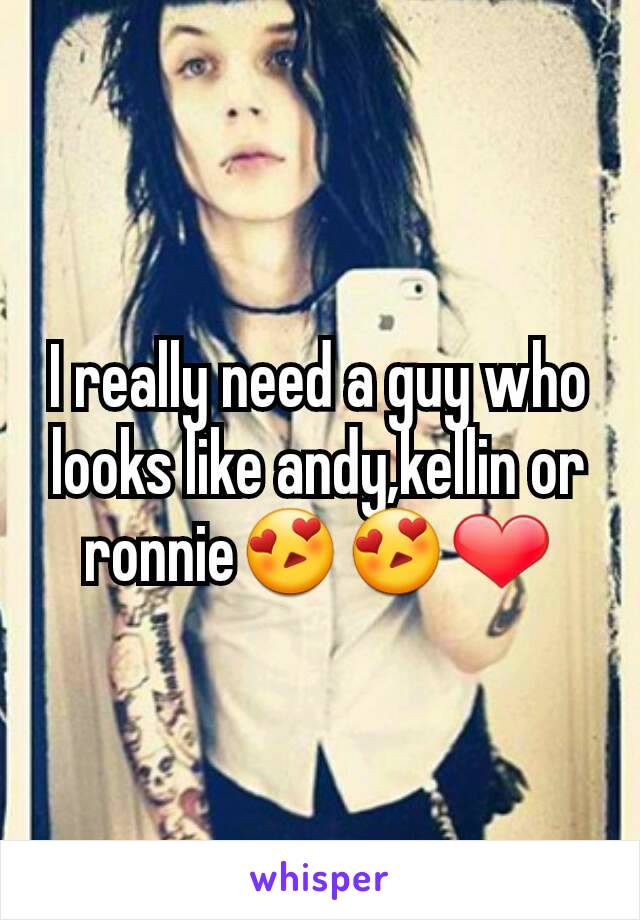 I really need a guy who looks like andy,kellin or ronnie😍😍❤