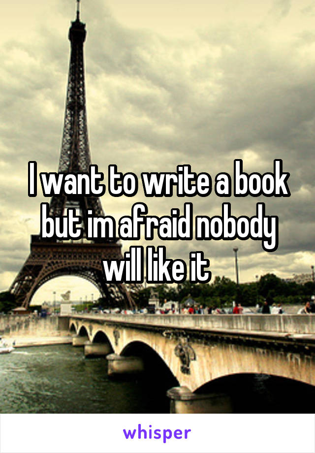 I want to write a book but im afraid nobody will like it 