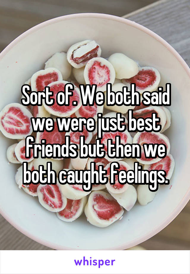 Sort of. We both said we were just best friends but then we both caught feelings.