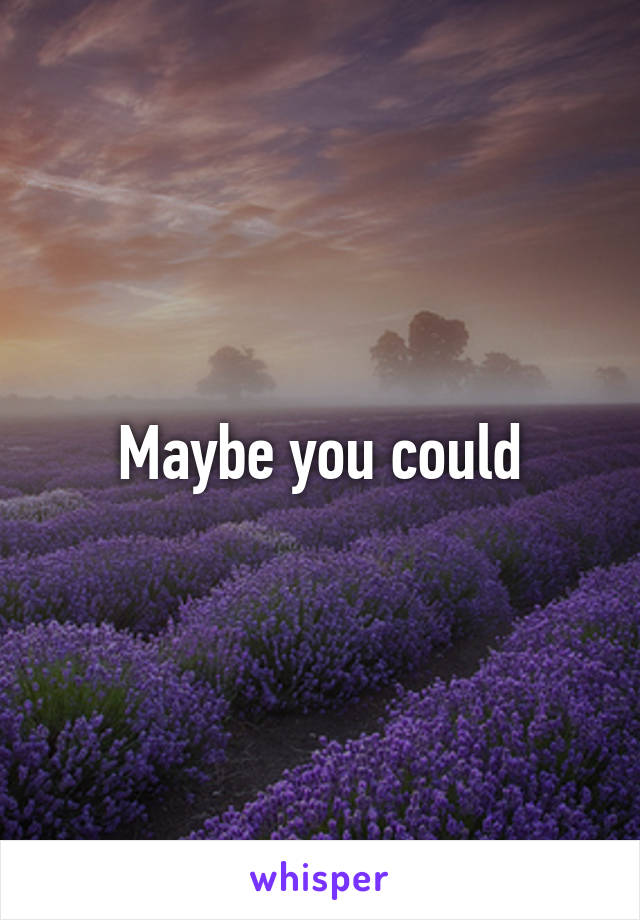 Maybe you could