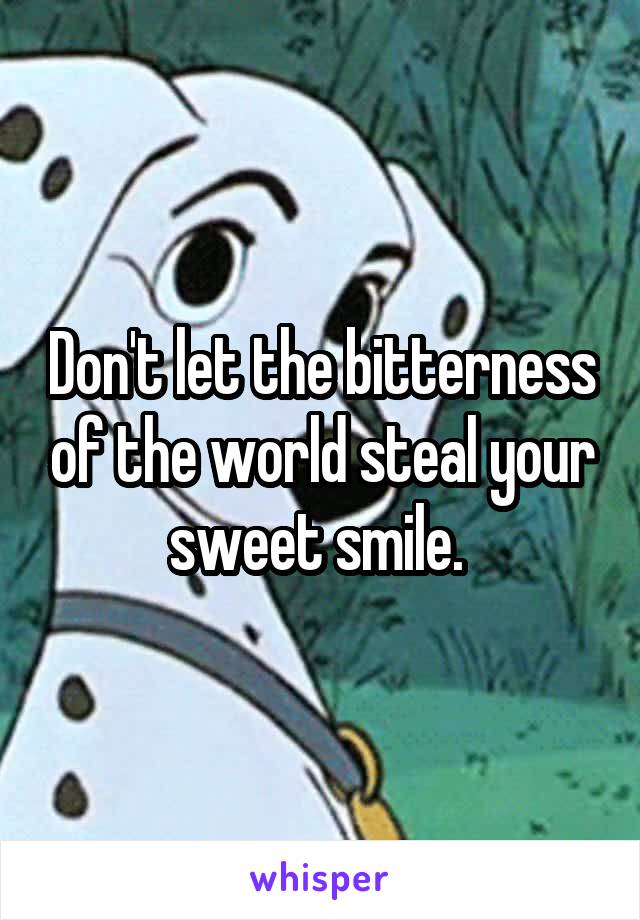 Don't let the bitterness of the world steal your sweet smile. 