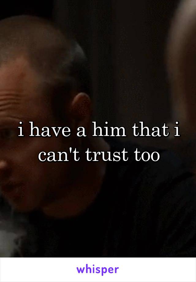 i have a him that i can't trust too