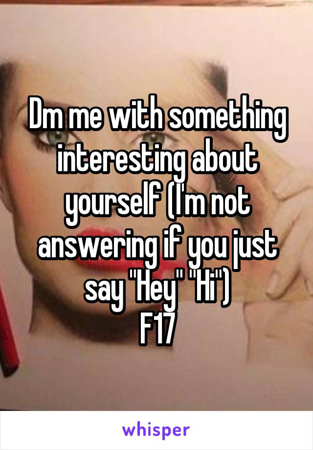 Dm me with something interesting about yourself (I'm not answering if you just say "Hey" "Hi")
F17