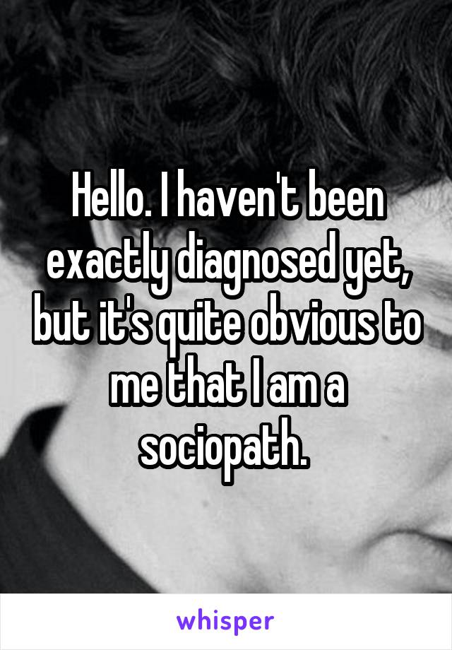 Hello. I haven't been exactly diagnosed yet, but it's quite obvious to me that I am a sociopath. 