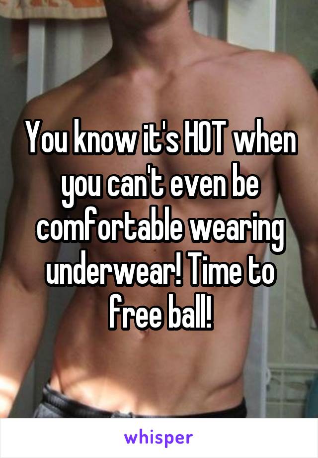 You know it's HOT when you can't even be comfortable wearing underwear! Time to free ball!