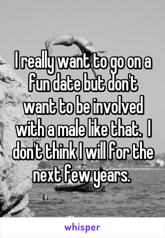 I really want to go on a fun date but don't want to be involved with a male like that.  I don't think I will for the next few years. 