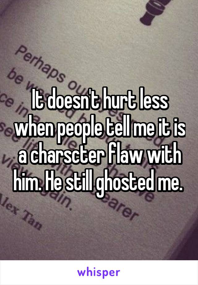 It doesn't hurt less when people tell me it is a charscter flaw with him. He still ghosted me. 