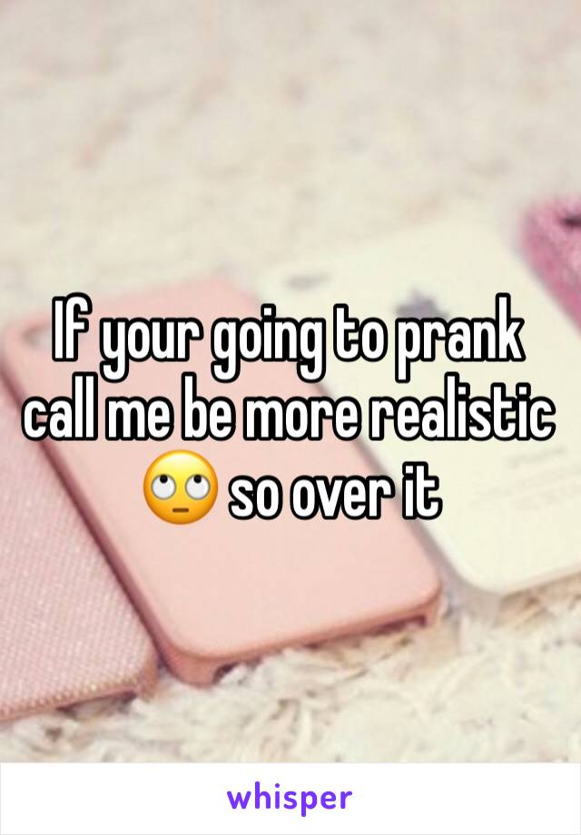 If your going to prank call me be more realistic 🙄 so over it 