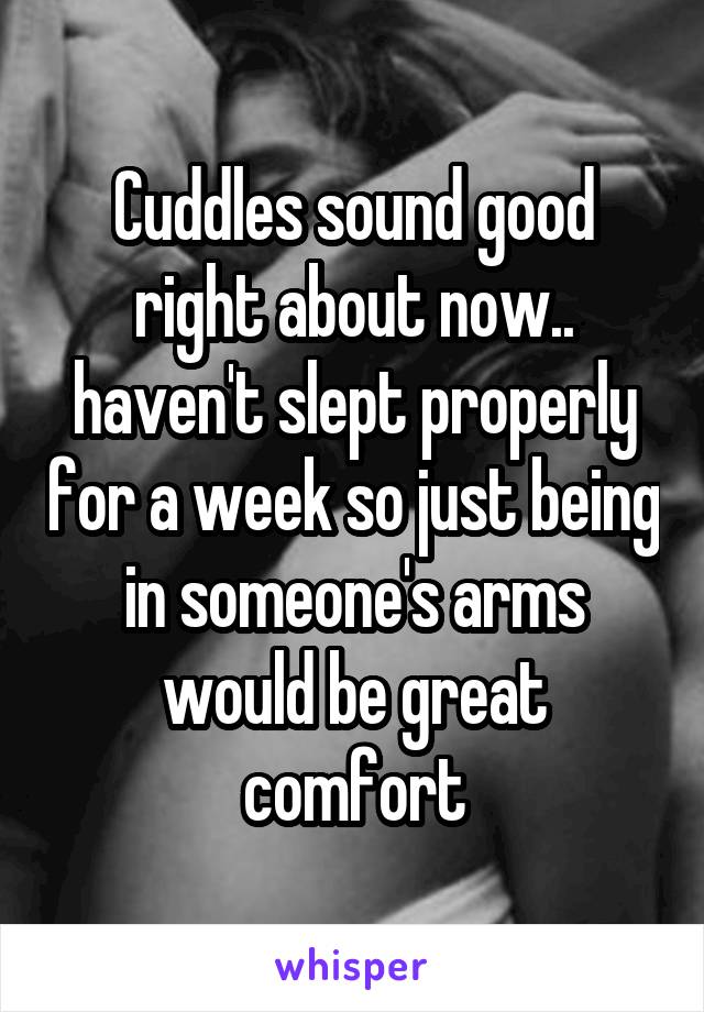 Cuddles sound good right about now.. haven't slept properly for a week so just being in someone's arms would be great comfort