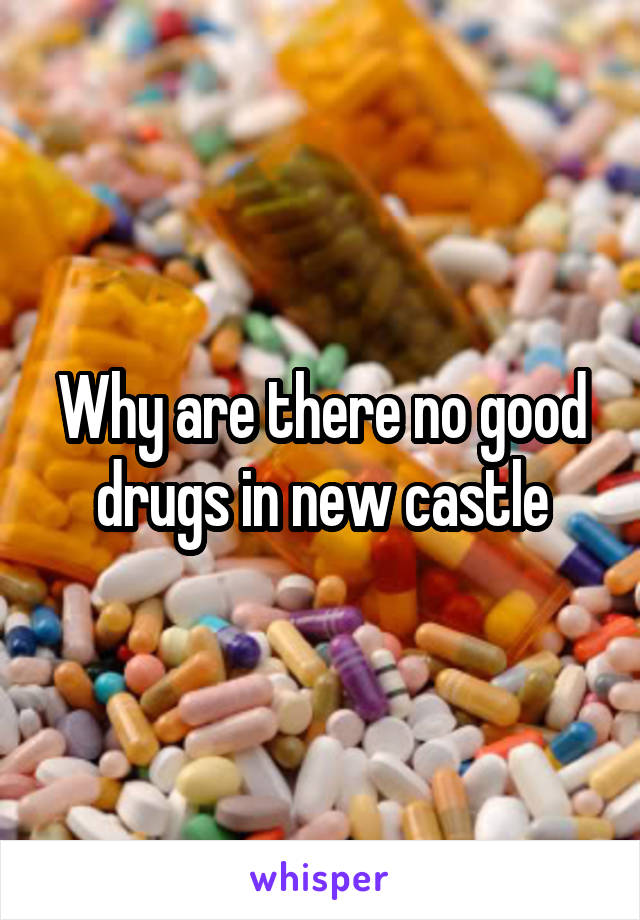 Why are there no good drugs in new castle