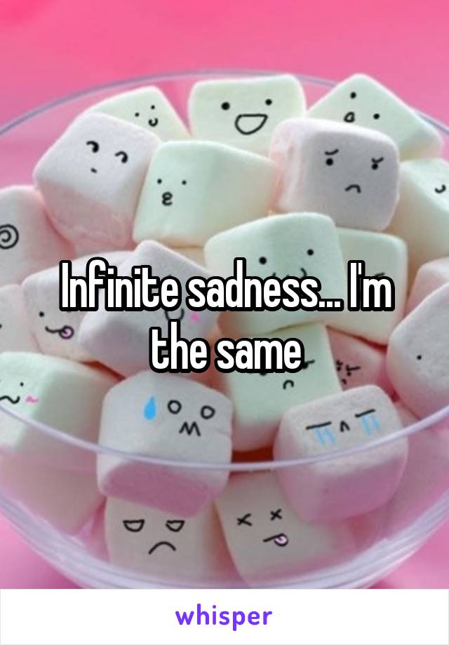 Infinite sadness... I'm the same