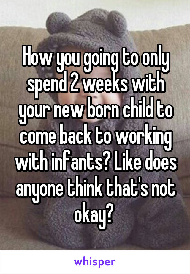 How you going to only spend 2 weeks with your new born child to come back to working with infants? Like does anyone think that's not okay? 