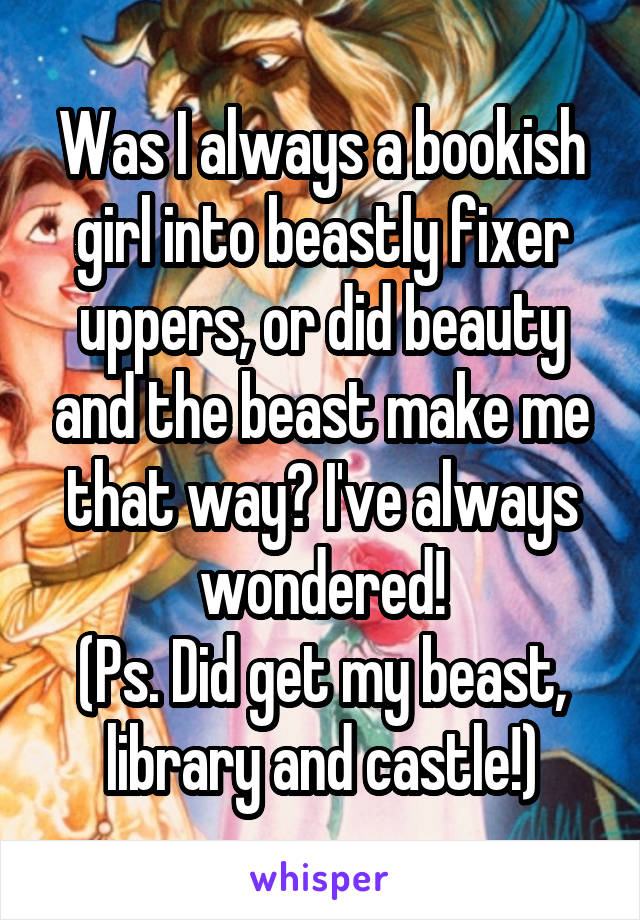 Was I always a bookish girl into beastly fixer uppers, or did beauty and the beast make me that way? I've always wondered!
(Ps. Did get my beast, library and castle!)